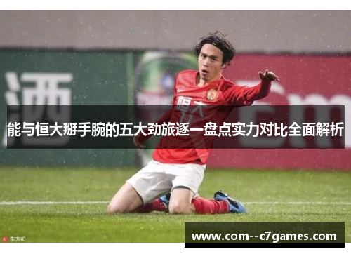 能与恒大掰手腕的五大劲旅逐一盘点实力对比全面解析 能与恒大掰手腕的五大劲旅逐一盘点实力对比全面解析