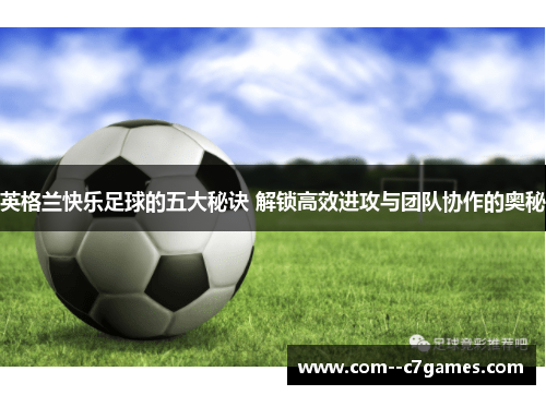 英格兰快乐足球的五大秘诀 解锁高效进攻与团队协作的奥秘