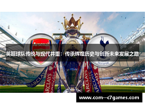 英超球队传统与现代并重:传承辉煌历史与创新未来发展之路 英超球队传统与现代并重:传承辉煌历史与创新未来发展之路