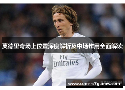 莫德里奇场上位置深度解析及中场作用全面解读 莫德里奇场上位置深度解析及中场作用全面解读