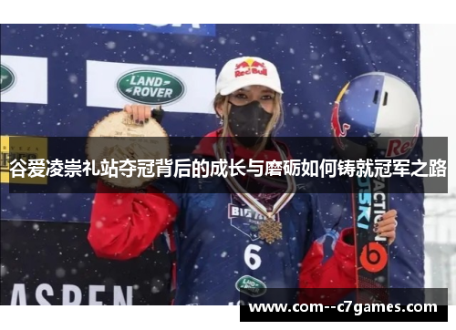 谷爱凌崇礼站夺冠背后的成长与磨砺如何铸就冠军之路 谷爱凌崇礼站夺冠背后的成长与磨砺如何铸就冠军之路