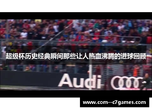 超级杯历史经典瞬间那些让人热血沸腾的进球回顾 超级杯历史经典瞬间那些让人热血沸腾的进球回顾