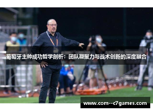 葡萄牙主帅成功哲学剖析:团队凝聚力与战术创新的深度融合 葡萄牙主帅成功哲学剖析:团队凝聚力与战术创新的深度融合