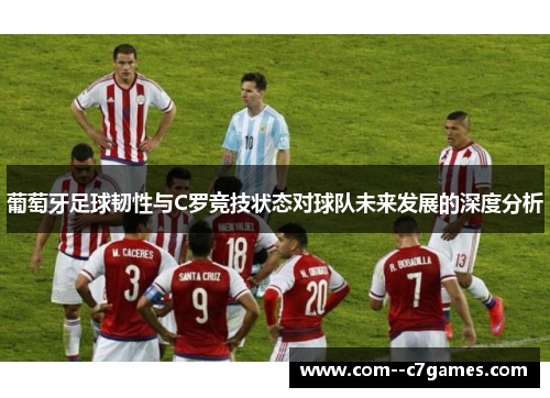 葡萄牙足球韧性与C罗竞技状态对球队未来发展的深度分析