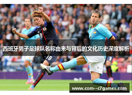 西班牙男子足球队名称由来与背后的文化历史深度解析