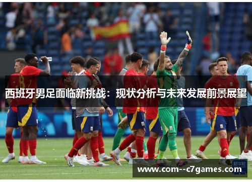 西班牙男足面临新挑战:现状分析与未来发展前景展望 西班牙男足面临新挑战:现状分析与未来发展前景展望