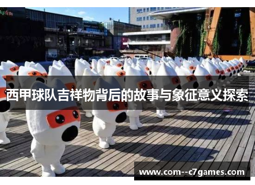 西甲球队吉祥物背后的故事与象征意义探索 西甲球队吉祥物背后的故事与象征意义探索