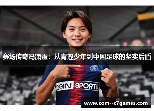 赛场传奇冯潇霆:从青涩少年到中国足球的坚实后盾 赛场传奇冯潇霆:从青涩少年到中国足球的坚实后盾