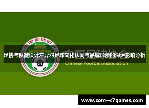 足协与队徽设计差异对足球文化认同与品牌形象的深远影响分析 足协与队徽设计差异对足球文化认同与品牌形象的深远影响分析