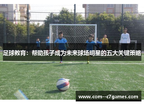 足球教育：帮助孩子成为未来球场明星的五大关键策略