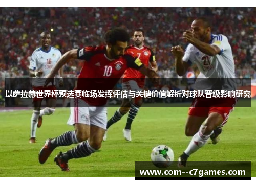 以萨拉赫世界杯预选赛临场发挥评估与关键价值解析对球队晋级影响研究 以萨拉赫世界杯预选赛临场发挥评估与关键价值解析对球队晋级影响研究