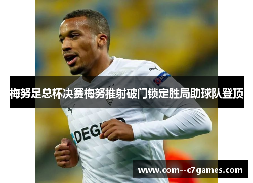 梅努足总杯决赛梅努推射破门锁定胜局助球队登顶 梅努足总杯决赛梅努推射破门锁定胜局助球队登顶