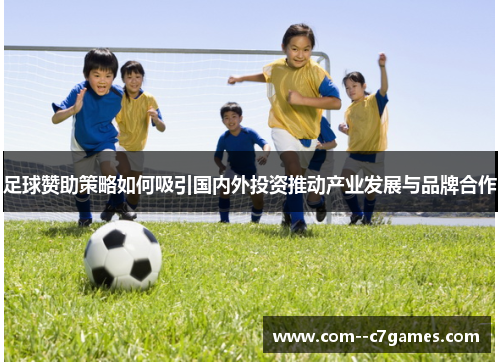足球赞助策略如何吸引国内外投资推动产业发展与品牌合作 足球赞助策略如何吸引国内外投资推动产业发展与品牌合作