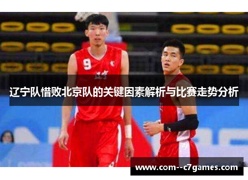 辽宁队惜败北京队的关键因素解析与比赛走势分析 辽宁队惜败北京队的关键因素解析与比赛走势分析