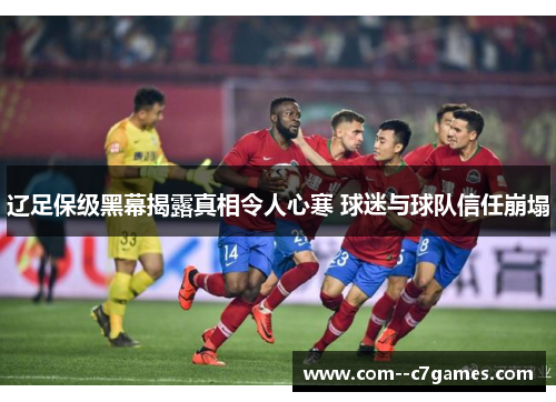 辽足保级黑幕揭露真相令人心寒 球迷与球队信任崩塌 辽足保级黑幕揭露真相令人心寒 球迷与球队信任崩塌