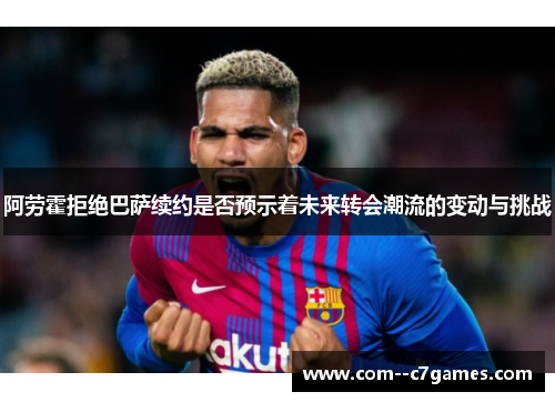 阿劳霍拒绝巴萨续约是否预示着未来转会潮流的变动与挑战