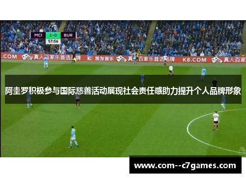 阿圭罗积极参与国际慈善活动展现社会责任感助力提升个人品牌形象