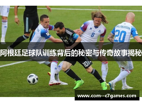 阿根廷足球队训练背后的秘密与传奇故事揭秘
