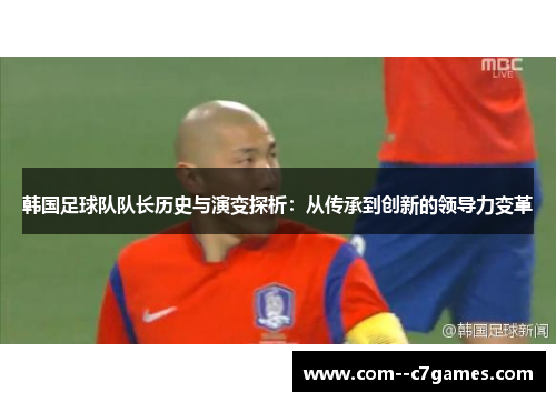 韩国足球队队长历史与演变探析:从传承到创新的领导力变革 韩国足球队队长历史与演变探析:从传承到创新的领导力变革