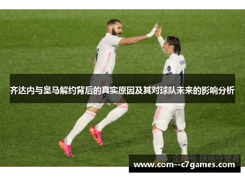齐达内与皇马解约背后的真实原因及其对球队未来的影响分析