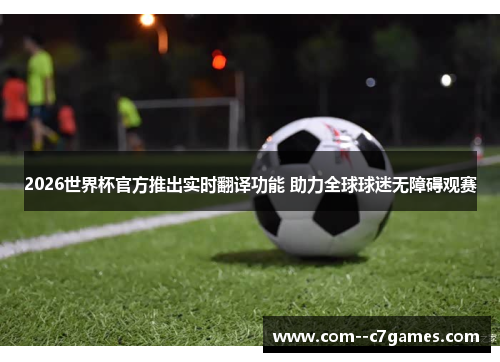 2026世界杯官方推出实时翻译功能 助力全球球迷无障碍观赛